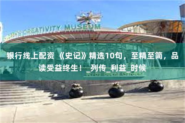 银行线上配资 《史记》精选10句，至精至简，品读受益终生！_列传_利益_时候