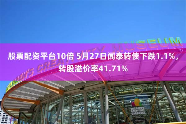 股票配资平台10倍 5月27日闻泰转债下跌1.1%，转股溢价率41.71%