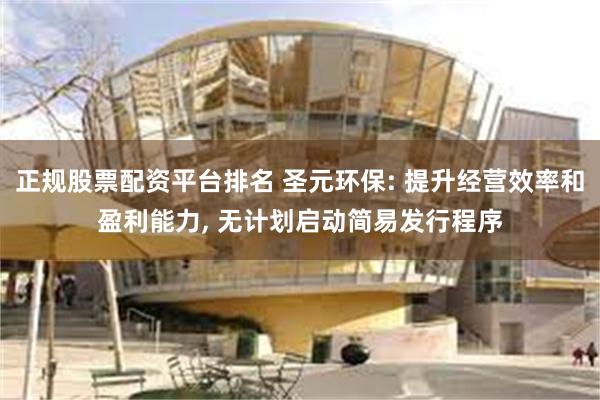 正规股票配资平台排名 圣元环保: 提升经营效率和盈利能力, 无计划启动简易发行程序