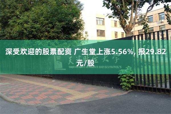 深受欢迎的股票配资 广生堂上涨5.56%, 报29.82元/股