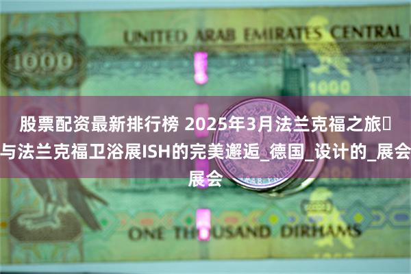 股票配资最新排行榜 2025年3月法兰克福之旅・与法兰克福卫浴展ISH的完美邂逅_德国_设计的_展会