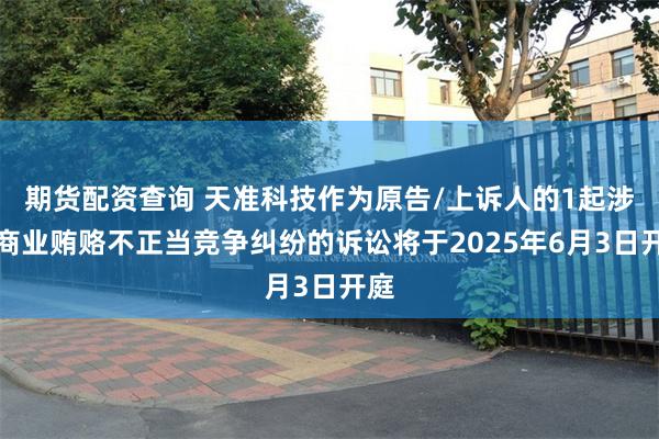 期货配资查询 天准科技作为原告/上诉人的1起涉及商业贿赂不正当竞争纠纷的诉讼将于2025年6月3日开庭