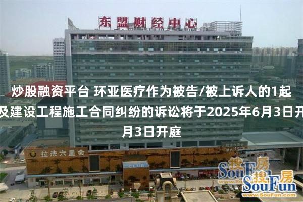 炒股融资平台 环亚医疗作为被告/被上诉人的1起涉及建设工程施工合同纠纷的诉讼将于2025年6月3日开庭