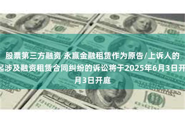 股票第三方融资 永赢金融租赁作为原告/上诉人的7起涉及融资租赁合同纠纷的诉讼将于2025年6月3日开庭