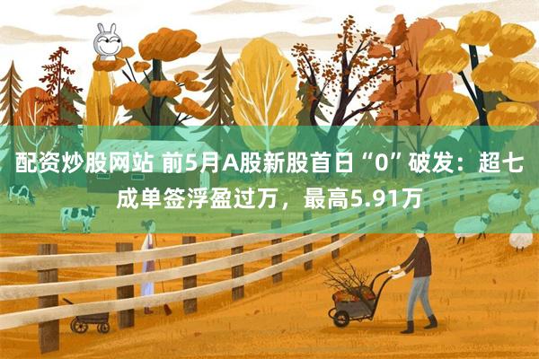 配资炒股网站 前5月A股新股首日“0”破发：超七成单签浮盈过万，最高5.91万
