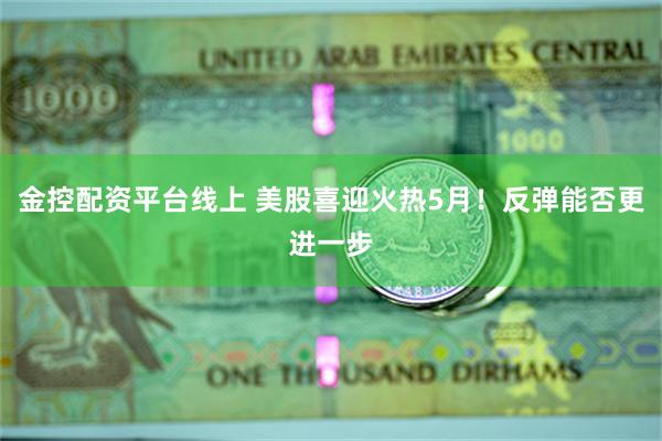 金控配资平台线上 美股喜迎火热5月！反弹能否更进一步