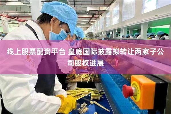 线上股票配资平台 皇庭国际披露拟转让两家子公司股权进展