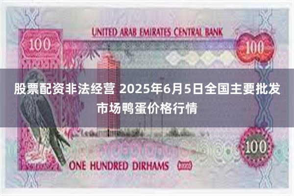 股票配资非法经营 2025年6月5日全国主要批发市场鸭蛋价格行情