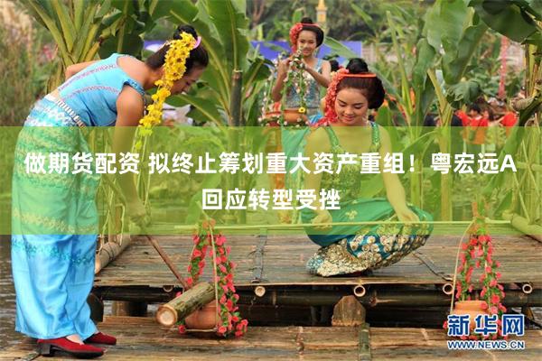 做期货配资 拟终止筹划重大资产重组！粤宏远A回应转型受挫