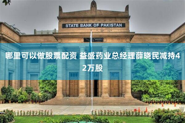 哪里可以做股票配资 益盛药业总经理薛晓民减持42万股