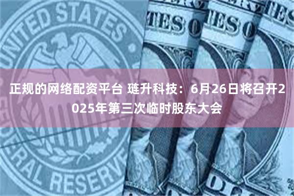 正规的网络配资平台 琏升科技：6月26日将召开2025年第三次临时股东大会