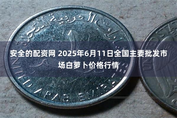安全的配资网 2025年6月11日全国主要批发市场白萝卜价格行情
