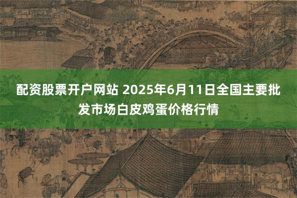 配资股票开户网站 2025年6月11日全国主要批发市场白皮鸡蛋价格行情