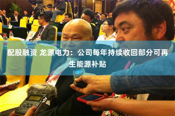配股融资 龙源电力：公司每年持续收回部分可再生能源补贴