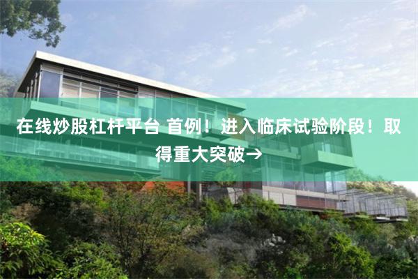 在线炒股杠杆平台 首例！进入临床试验阶段！取得重大突破→