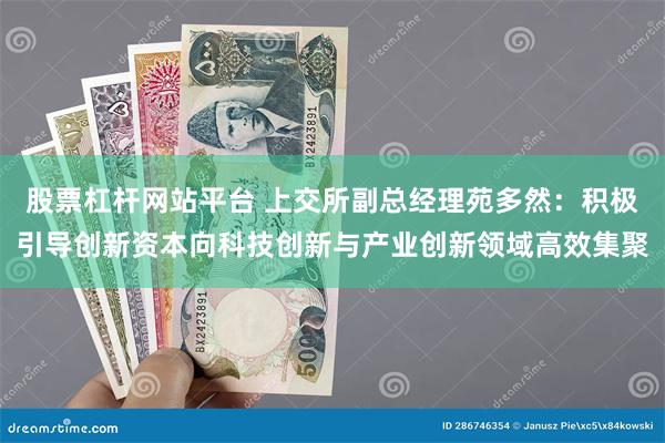 股票杠杆网站平台 上交所副总经理苑多然：积极引导创新资本向科技创新与产业创新领域高效集聚