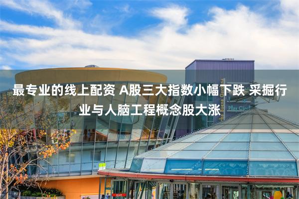 最专业的线上配资 A股三大指数小幅下跌 采掘行业与人脑工程概念股大涨