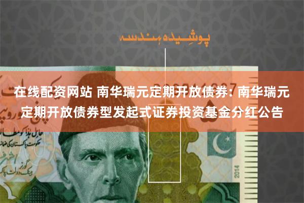 在线配资网站 南华瑞元定期开放债券: 南华瑞元定期开放债券型发起式证券投资基金分红公告