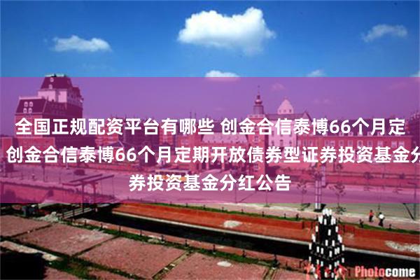 全国正规配资平台有哪些 创金合信泰博66个月定开债券: 创金合信泰博66个月定期开放债券型证券投资基金分红公告