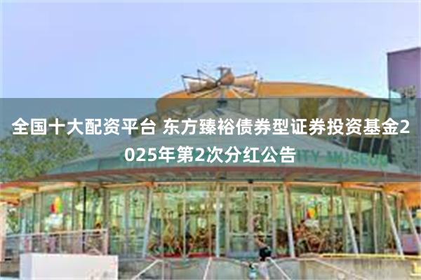 全国十大配资平台 东方臻裕债券型证券投资基金2025年第2次分红公告