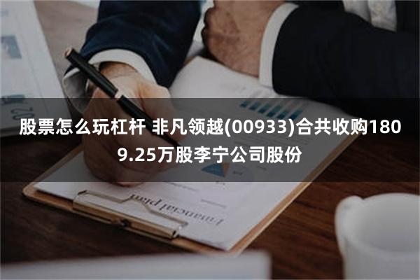 股票怎么玩杠杆 非凡领越(00933)合共收购1809.25万股李宁公司股份