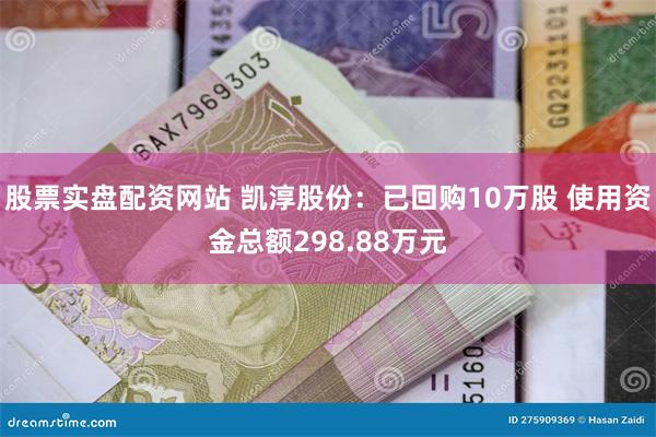股票实盘配资网站 凯淳股份：已回购10万股 使用资金总额298.88万元