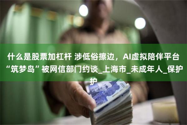 什么是股票加杠杆 涉低俗擦边，AI虚拟陪伴平台“筑梦岛”被网信部门约谈_上海市_未成年人_保护