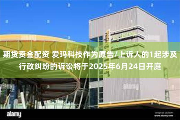 期货资金配资 爱玛科技作为原告/上诉人的1起涉及行政纠纷的诉讼将于2025年6月24日开庭