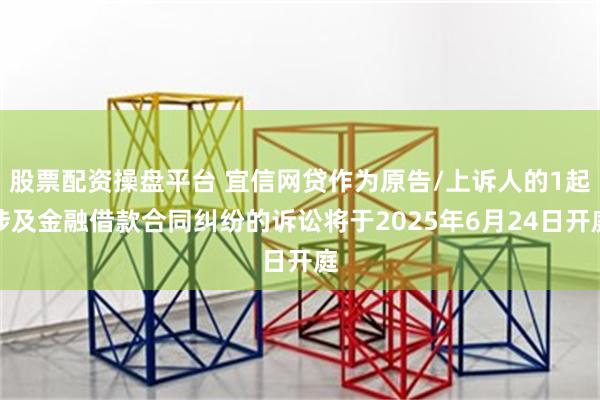 股票配资操盘平台 宜信网贷作为原告/上诉人的1起涉及金融借款合同纠纷的诉讼将于2025年6月24日开庭