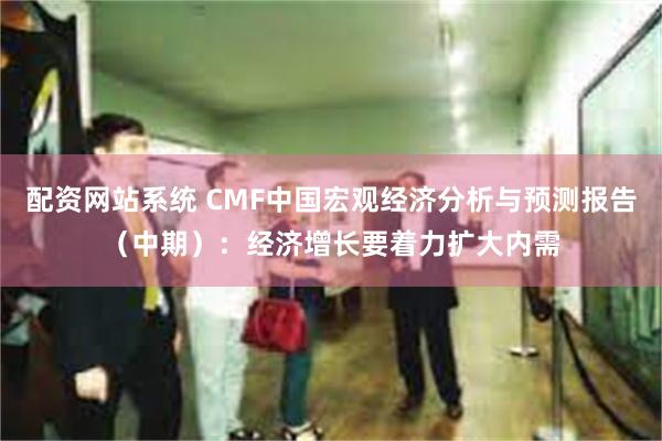 配资网站系统 CMF中国宏观经济分析与预测报告（中期）：经济增长要着力扩大内需