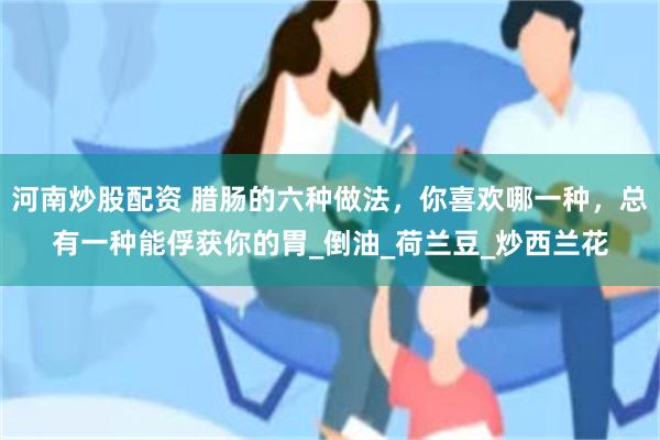 河南炒股配资 腊肠的六种做法，你喜欢哪一种，总有一种能俘获你的胃_倒油_荷兰豆_炒西兰花