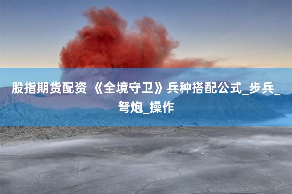 股指期货配资 《全境守卫》兵种搭配公式_步兵_弩炮_操作