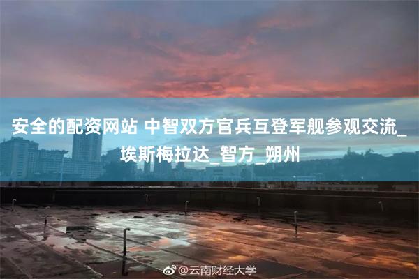 安全的配资网站 中智双方官兵互登军舰参观交流_埃斯梅拉达_智方_朔州