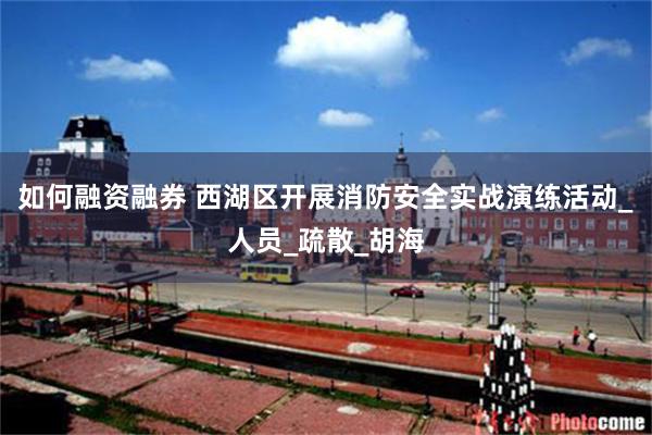 如何融资融券 西湖区开展消防安全实战演练活动_人员_疏散_胡海
