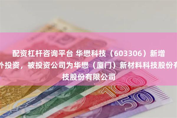 配资杠杆咨询平台 华懋科技（603306）新增一起对外投资，被投资公司为华懋（厦门）新材料科技股份有限公司