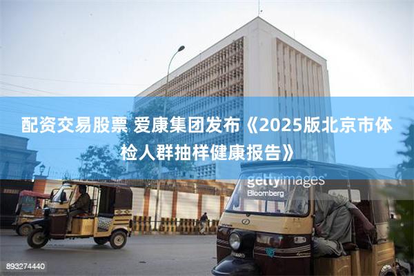 配资交易股票 爱康集团发布《2025版北京市体检人群抽样健康报告》