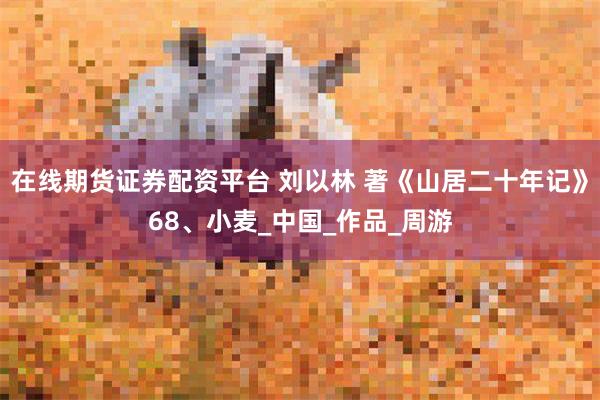 在线期货证券配资平台 刘以林 著《山居二十年记》68、小麦_中国_作品_周游