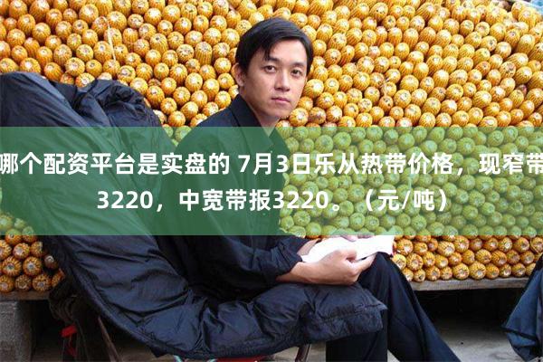 哪个配资平台是实盘的 7月3日乐从热带价格，现窄带3220，中宽带报3220。（元/吨）