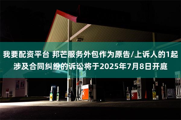 我要配资平台 邦芒服务外包作为原告/上诉人的1起涉及合同纠纷的诉讼将于2025年7月8日开庭