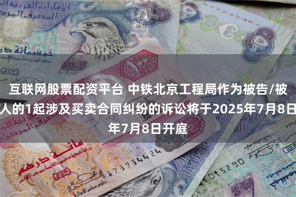互联网股票配资平台 中铁北京工程局作为被告/被上诉人的1起涉及买卖合同纠纷的诉讼将于2025年7月8日开庭