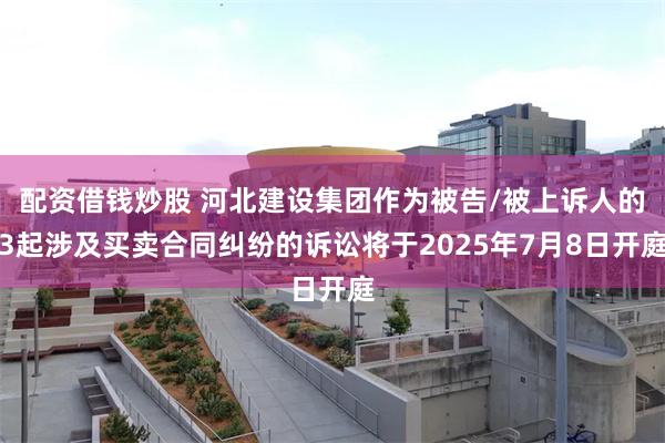 配资借钱炒股 河北建设集团作为被告/被上诉人的3起涉及买卖合同纠纷的诉讼将于2025年7月8日开庭