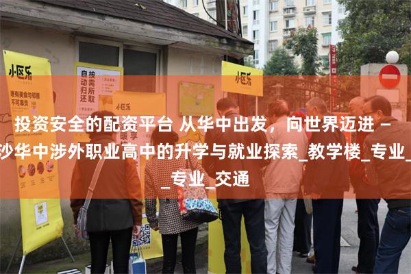 投资安全的配资平台 从华中出发，向世界迈进 — — 长沙华中涉外职业高中的升学与就业探索_教学楼_专业_交通