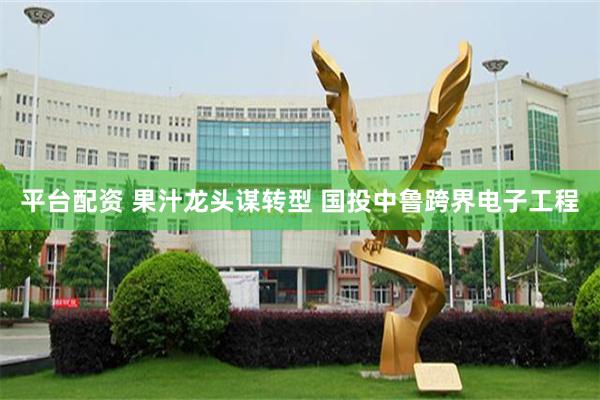 平台配资 果汁龙头谋转型 国投中鲁跨界电子工程