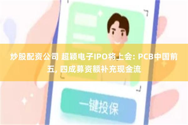 炒股配资公司 超颖电子IPO将上会: PCB中国前五, 四成募资额补充现金流