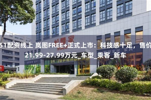 51配资线上 岚图FREE+正式上市：科技感十足，售价21.99-27.99万元_车型_乘客_新车