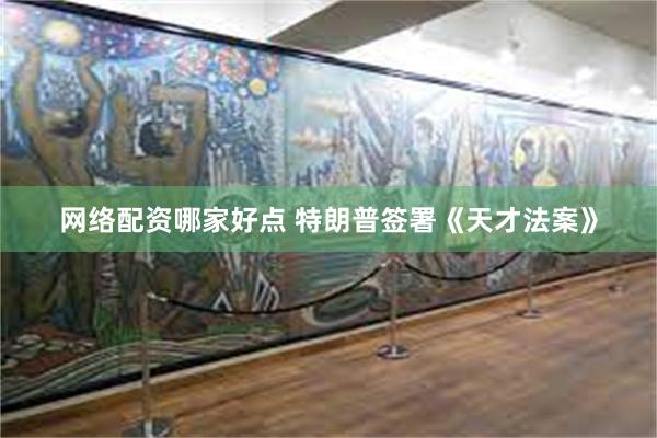 网络配资哪家好点 特朗普签署《天才法案》