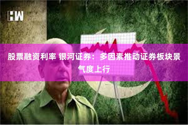 股票融资利率 银河证券：多因素推动证券板块景气度上行
