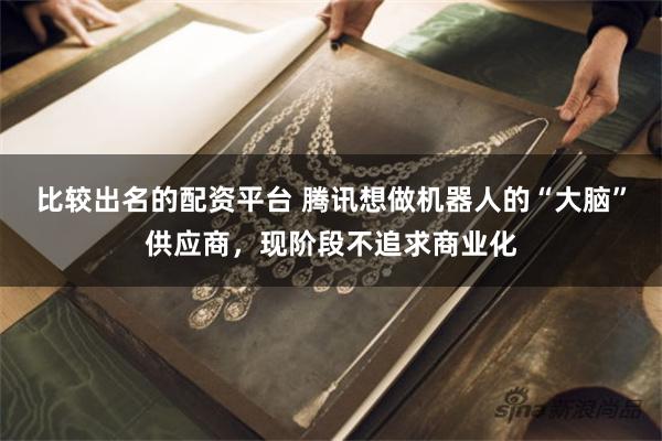 比较出名的配资平台 腾讯想做机器人的“大脑”供应商，现阶段不追求商业化