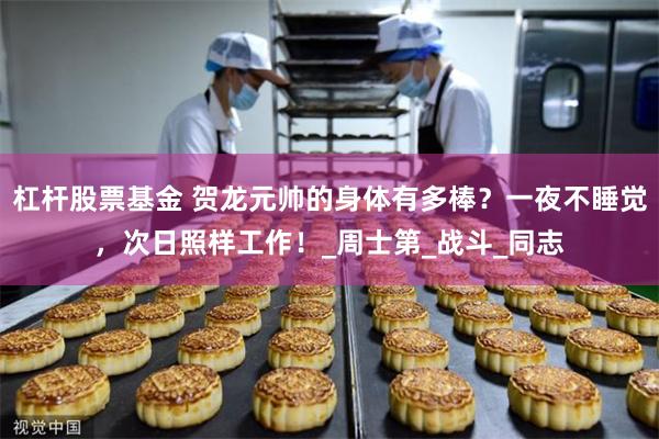 杠杆股票基金 贺龙元帅的身体有多棒？一夜不睡觉，次日照样工作！_周士第_战斗_同志