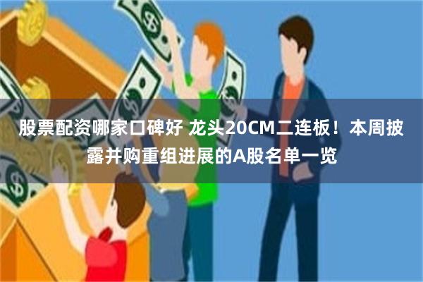 股票配资哪家口碑好 龙头20CM二连板！本周披露并购重组进展的A股名单一览